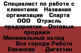 Специалист по работе с клиентами › Название организации ­ Спарта, ООО › Отрасль предприятия ­ Оптовые продажи › Минимальный оклад ­ 45 000 - Все города Работа » Вакансии   . Дагестан респ.,Кизилюрт г.